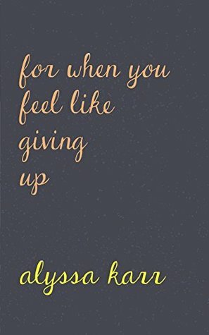 For When You Feel Like Giving Up by Alyssa Karr