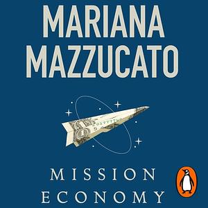 Mission Economy: A Moonshot Guide to Changing Capitalism by Mariana Mazzucato