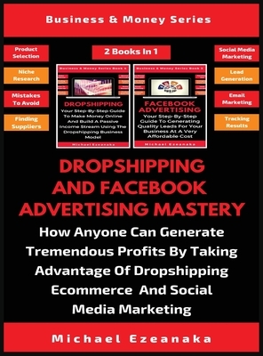 Dropshipping And Facebook Advertising Mastery (2 Books In 1): How Anyone Can Generate Tremendous Profits By Taking Advantage Of Dropshipping E-commerc by Michael Ezeanaka