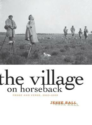 The Village on Horseback: Prose and Verse, 2003-2008 by Jesse Ball