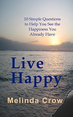 Live Happy: 10 Simple Questions To Help You See the Happiness You Already Have by Melinda Crow
