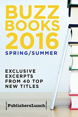 Buzz Books 2016: Spring/Summer: Exclusive Excerpts from 40 Top New Titles by Publishers Lunch