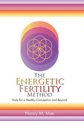 The Energetic Fertility Method(TM): Tools for a Healthy Conception and Beyond by Nancy M. Mae