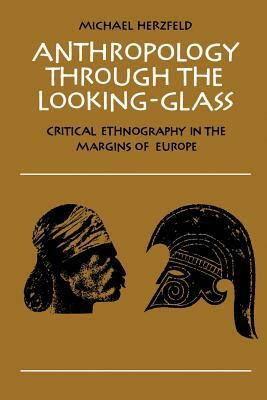Anthropology Through the Looking-Glass: Critical Ethnography in the Margins of Europe by Michael Herzfeld