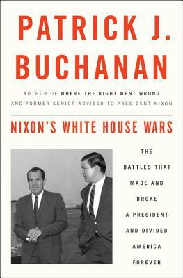 Nixon's White House Wars: The Battles That Made and Broke a President and Divided America Forever by Patrick J. Buchanan