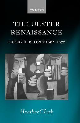 The Ulster Renaissance: Poetry in Belfast 1962-1972 by Heather Clark
