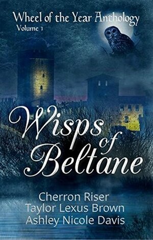 Wisps of Beltane: Wheel of the Year Anthology Volume 1 by Ashley Nicole Davis, Taylor Lexus Brown, Cherron Riser