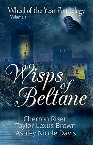 Wisps of Beltane: Wheel of the Year Anthology Volume 1 by Ashley Nicole Davis, Cherron Riser, Taylor Lexus Brown