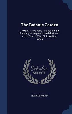 The Botanic Garden: A Poem, in Two Parts; Containing the Economy of Vegetation and the Loves of the Plants; With Philosophical Notes by Erasmus Darwin