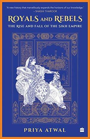 Royals and Rebels : The Rise and Fall of the Sikh Empire by Priya Atwal