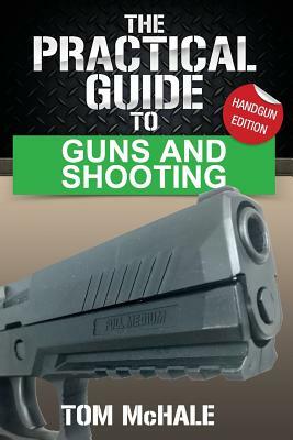 The Practical Guide to Guns and Shooting, Handgun Edition: What You Need to Know to Choose, Buy, Shoot, and Maintain a Handgun. by Tom McHale