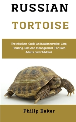 Russian Tortoise: The absolute guide on Russian tortoise care, housing, diet and management (for both adults and children) by Philip Baker