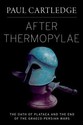 After Thermopylae: The Oath of Plataea and the End of the Graeco-Persian Wars by Paul Anthony Cartledge