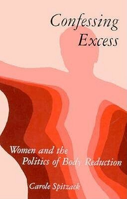 Confessing Excess: Women and the Politics of Body Reduction by Carole Spitzack