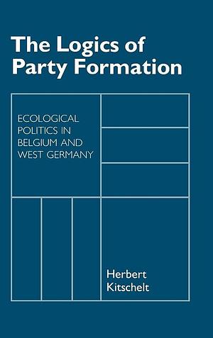 The Logics of Party Formation: Ecological Politics in Belgium and West Germany by Herbert Kitschelt