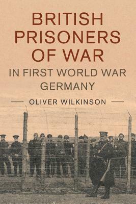 British Prisoners of War in First World War Germany by Oliver Wilkinson