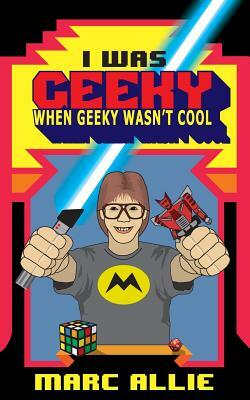 I Was Geeky When Geeky Wasn't Cool by Marc Allie