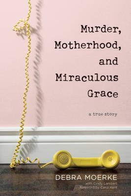 Murder, Motherhood, and Miraculous Grace: A True Story by Cindy Lambert, Debra Moerke