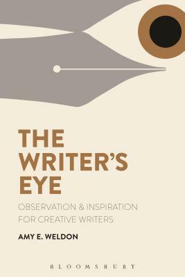 The Writer's Eye: Observation and Inspiration for Creative Writers by Amy E. Weldon