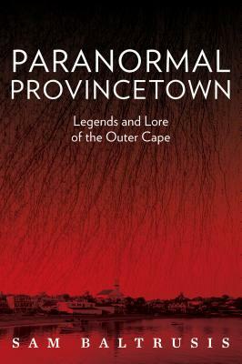 Paranormal Provincetown: Legends and Lore of the Outer Cape by Sam Baltrusis