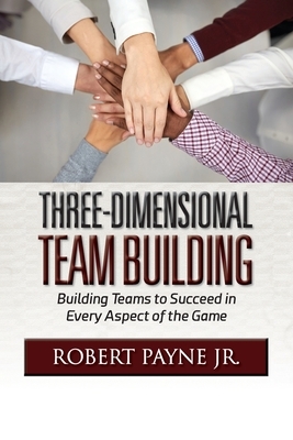 Three-Dimensional Team Building: Building Teams to Succeed in Every Aspect of the Game by Robert Payne