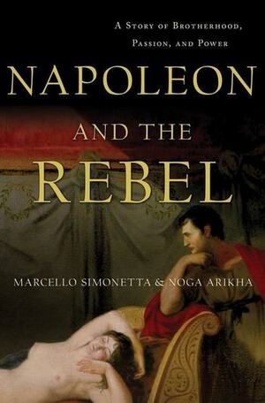 Napoleon and the Rebel: A Story of Brotherhood, Passion, and Power by Noga Arikha, Marcello Simonetta