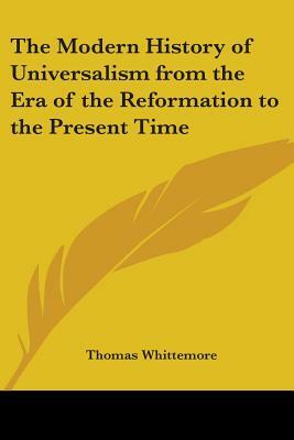 The Modern History of Universalism from the Era of the Reformation to the Present Time by Thomas Whittemore