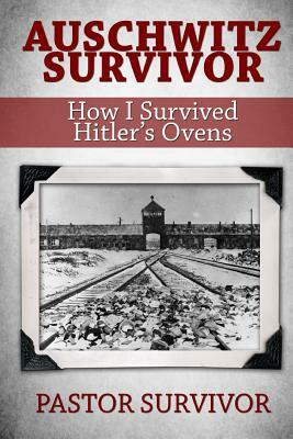 Auschwitz Survivor: How I Survived Hitler's Ovens by Pastor Survivor