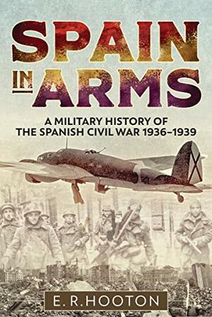 Spain in Arms: A Military History of the Spanish Civil War 1936-1939 by E.R. Hooton