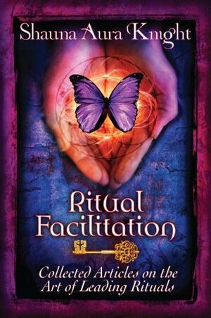 Ritual Facilitation: Collected Articles on the Art of Leading Rituals by Shauna Aura Knight