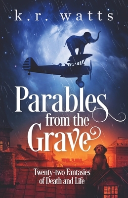 Parables from the Grave: Twenty-two fantasies of death and life by K. R. Watts