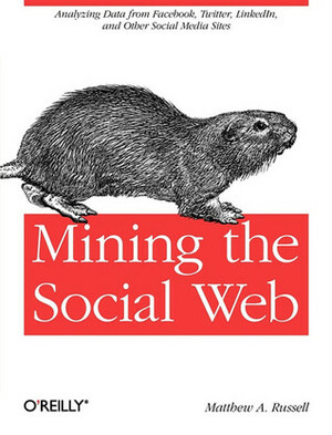 Mining the Social Web: Analyzing Data from Facebook, Twitter, LinkedIn, and Other Social Media Sites by Matthew A. Russell, Mikhail Klassen