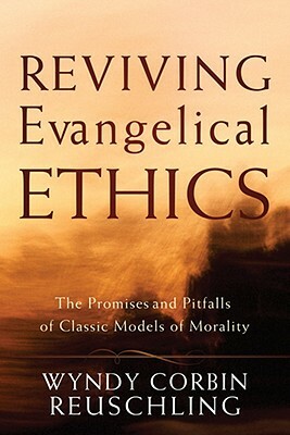 Reviving Evangelical Ethics: The Promises and Pitfalls of Classic Models of Morality by Wyndy Corbin Reuschling