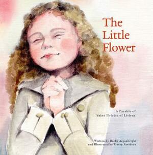 The Little Flower: A Parable of St. Therese of Liseux by Becky Arganbright