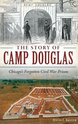 The Story of Camp Douglas: Chicago's Forgotten Civil War Prison by David Keller