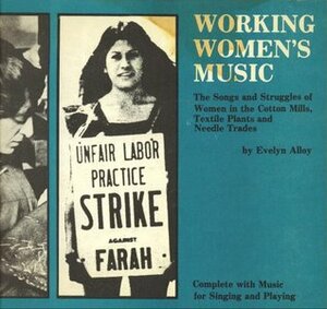 Working Women's Music: The Songs and Struggles of Women in the Cotton Mills, Textile Plants, and Needle Trades by Evelyn Alloy, Martha Rogers