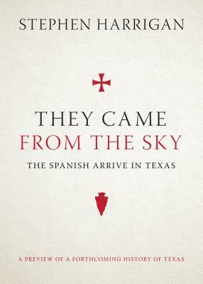 They Came from the Sky: The Spanish Arrive in Texas by Stephen Harrigan