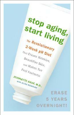 Stop Aging, Start Living: The Revolutionary 2-Week PH Diet That Erases Wrinkles, Beautifies Skin, and Makes You Feel Fantastic by Jeannette Graf, Alisa Bowman