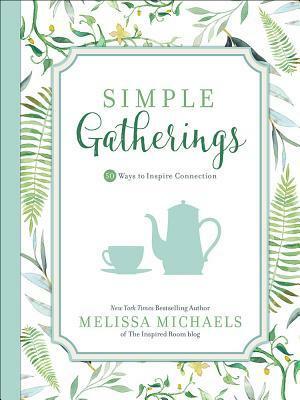 Simple Gatherings: 50 Ways to Inspire Connection by Melissa Michaels