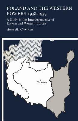 Poland and the Western Powers 1938-1939: A Study in the Interdependence of Eastern and Western Europe by Anna M. Cienciala