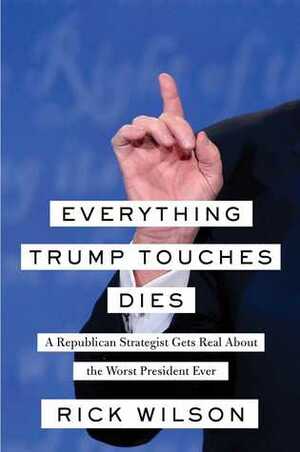 Everything Trump Touches Dies: A Republican Strategist Gets Real About the Worst President Ever by Rick Wilson