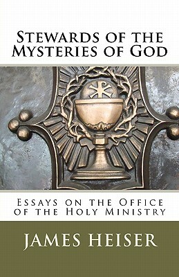 Stewards of the Mysteries of God: Essays on the Office of the Holy Ministry by James D. Heiser