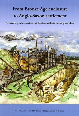 From Bronze Age Enclosure to Anglo-Saxon Settlement: Archaeological Excavations at Taplow Hillfort, Buckinghamshire, 1999-2005 by Tim Allen, Chris Hayden, Hugo Lamdin-Whymark