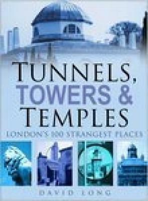 Tunnels, Towers & Temples: London's 100 Strangest Places by David Long