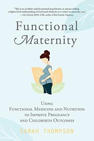 Functional Maternity: Using Functional Medicine and Nutrition to Improve Pregnancy and Childbirth Outcomes by Sarah Thompson