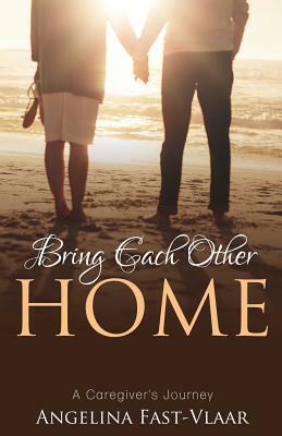 Bring Each Other Home: A Caregiver's Journey by Angelina Fast-Vlaar