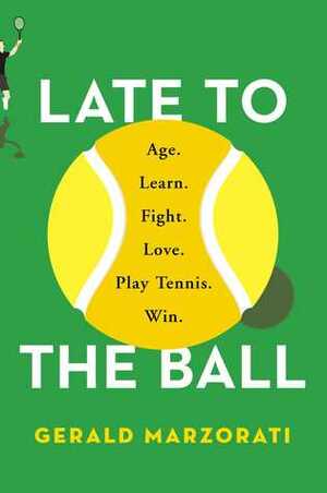 Late to the Ball: Age. Learn. Fight. Love. Play Tennis. Win. by Gerald Marzorati