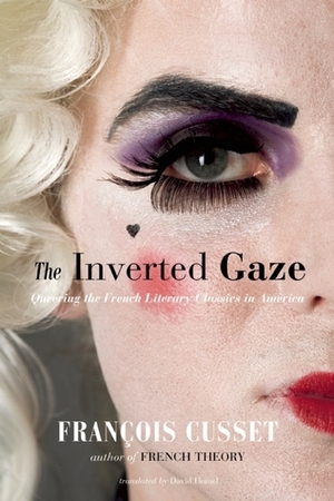 The Inverted Gaze: Queering the French Literary Classics in America by François Cusset, David Homel