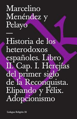 Historia de Los Heterodoxos Españoles. Libro II. Cap. I. Herejías del Primer Siglo de la Reconquista. Elipando Y Félix. Adopcionismo by Marcelino Menendez Y. Pelayo