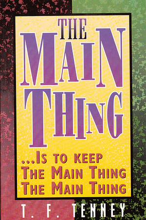 The Main Thing-- Is to Keep the Main Thing the Main Thing by T.F. Tenney